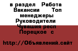  в раздел : Работа » Вакансии »  » Топ-менеджеры, Руководители . Чувашия респ.,Порецкое. с.